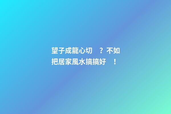 望子成龍心切？不如把居家風水搞搞好！